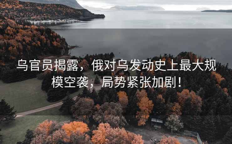 烏官員揭露，俄對烏發動史上最大規模空襲，局勢緊張加劇！