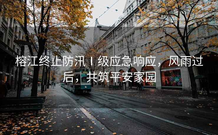 榕江終止防汛Ⅰ級應急響應，風雨過后，共筑平安家園