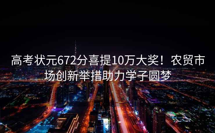 高考狀元672分喜提10萬大獎(jiǎng)！農(nóng)貿(mào)市場創(chuàng)新舉措助力學(xué)子圓夢
