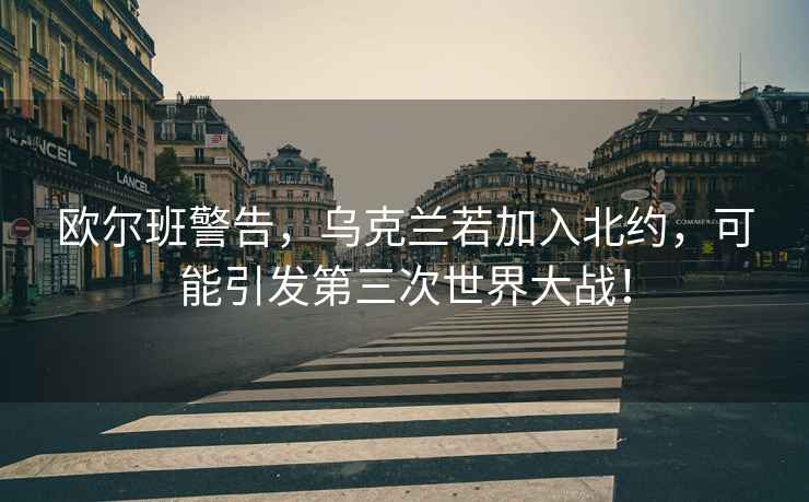 歐爾班警告，烏克蘭若加入北約，可能引發第三次世界大戰！