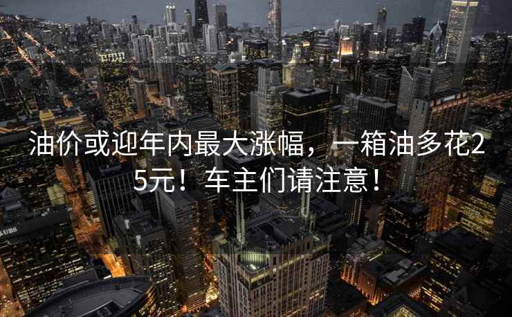 油價或迎年內最大漲幅，一箱油多花25元！車主們請注意！