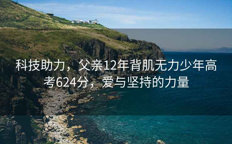 科技助力，父親12年背肌無力少年高考624分，愛與堅持的力量