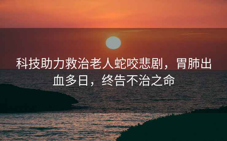 科技助力救治老人蛇咬悲劇，胃肺出血多日，終告不治之命
