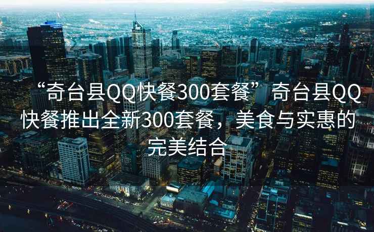 “奇臺縣QQ快餐300套餐”奇臺縣QQ快餐推出全新300套餐，美食與實惠的完美結合