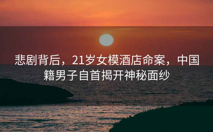 悲劇背后，21歲女模酒店命案，中國籍男子自首揭開神秘面紗