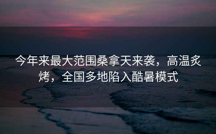 今年來最大范圍桑拿天來襲，高溫炙烤，全國多地陷入酷暑模式