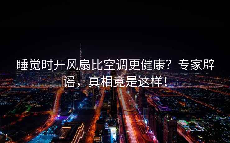 睡覺時開風扇比空調更健康？專家辟謠，真相竟是這樣！