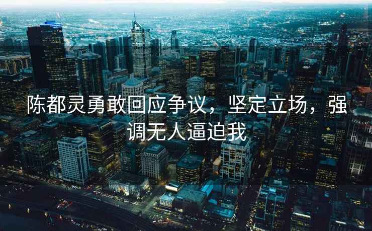 陳都靈勇敢回應爭議，堅定立場，強調無人逼迫我