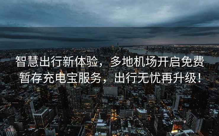 智慧出行新體驗(yàn)，多地機(jī)場開啟免費(fèi)暫存充電寶服務(wù)，出行無憂再升級(jí)！