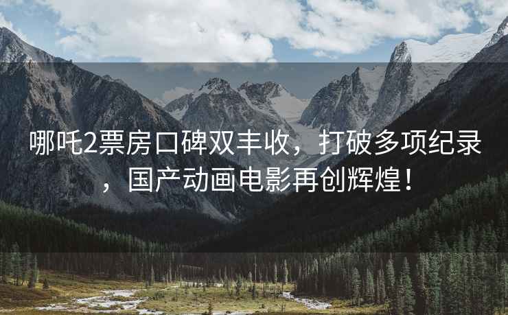 哪吒2票房口碑雙豐收，打破多項紀錄，國產(chǎn)動畫電影再創(chuàng)輝煌！