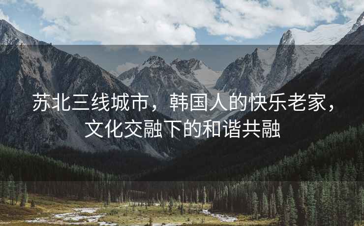 蘇北三線城市，韓國人的快樂老家，文化交融下的和諧共融