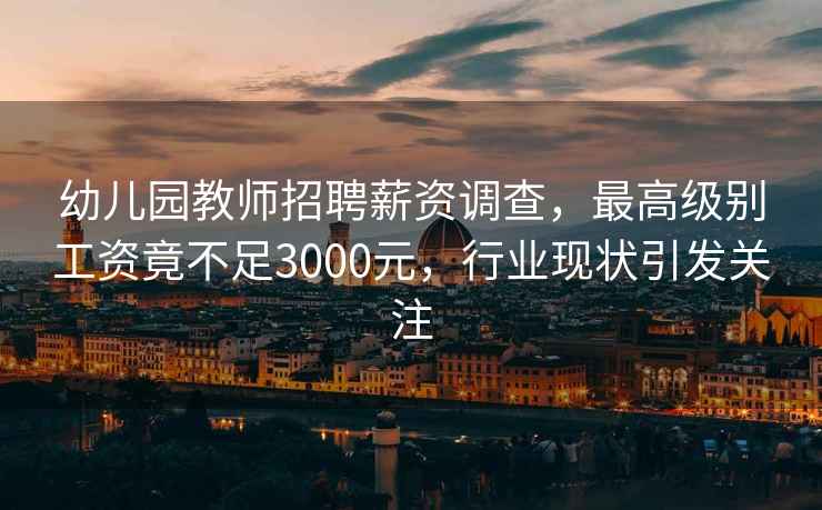 幼兒園教師招聘薪資調查，最高級別工資竟不足3000元，行業現狀引發關注