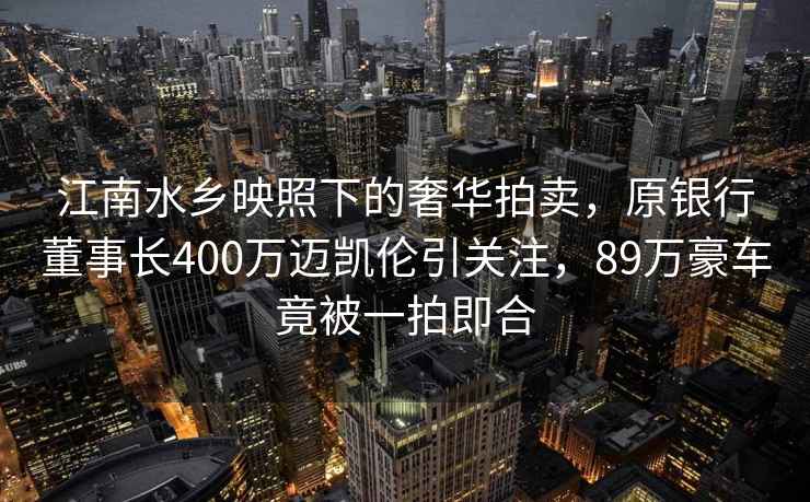 江南水鄉映照下的奢華拍賣，原銀行董事長400萬邁凱倫引關注，89萬豪車竟被一拍即合