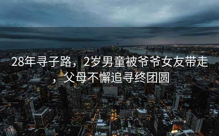 28年尋子路，2歲男童被爺爺女友帶走，父母不懈追尋終團圓