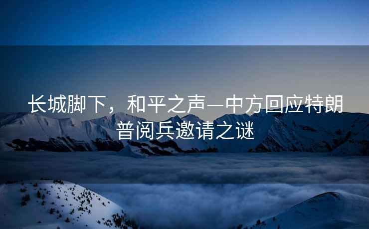 長城腳下，和平之聲—中方回應(yīng)特朗普閱兵邀請(qǐng)之謎
