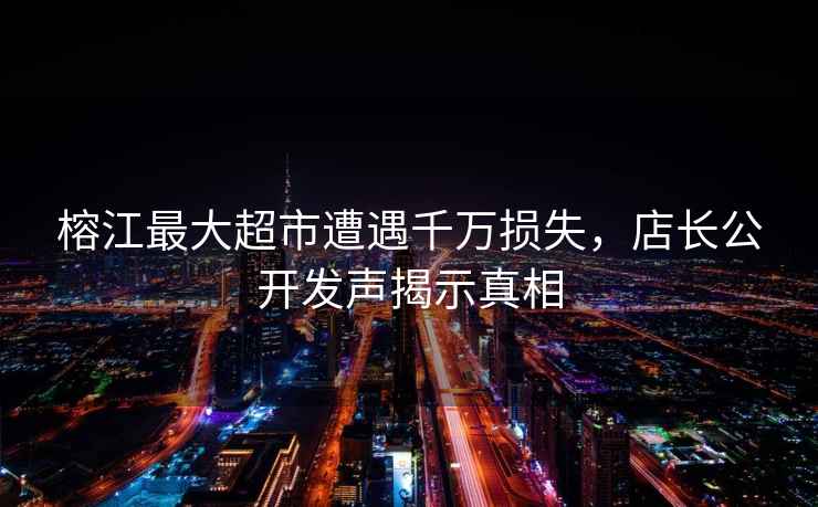 榕江最大超市遭遇千萬損失，店長公開發(fā)聲揭示真相