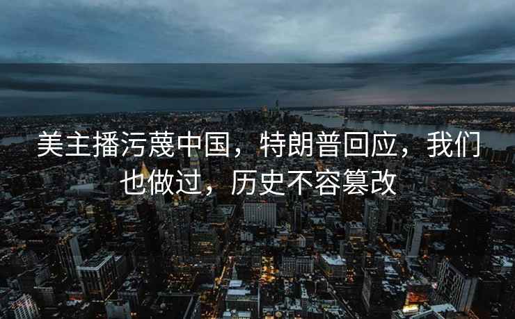 美主播污蔑中國，特朗普回應，我們也做過，歷史不容篡改