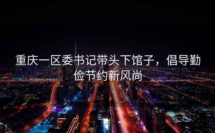 重慶一區委書記帶頭下館子，倡導勤儉節約新風尚