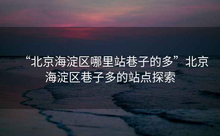 “北京海淀區(qū)哪里站巷子的多”北京海淀區(qū)巷子多的站點探索