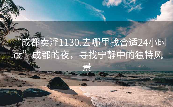 “成都賣淫1130.去哪里找合適24小時.cc”成都的夜，尋找寧靜中的獨特風景