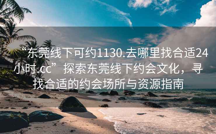 “東莞線下可約1130.去哪里找合適24小時.cc”探索東莞線下約會文化，尋找合適的約會場所與資源指南