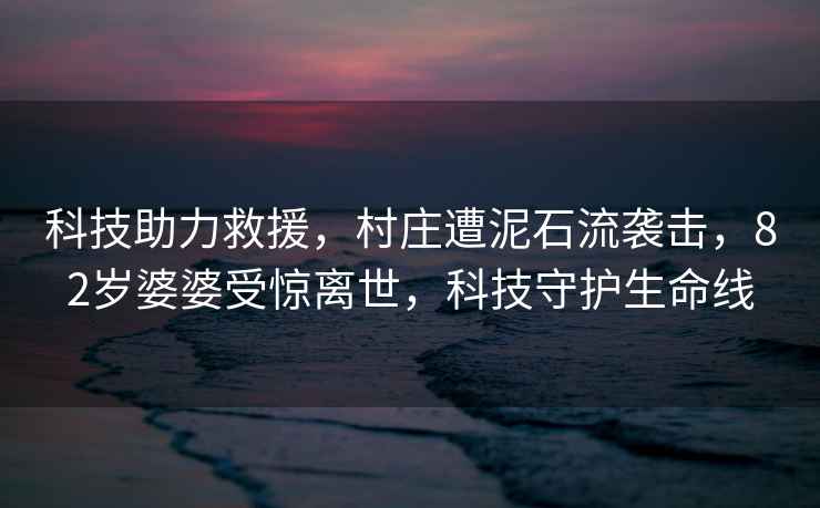 科技助力救援，村莊遭泥石流襲擊，82歲婆婆受驚離世，科技守護生命線
