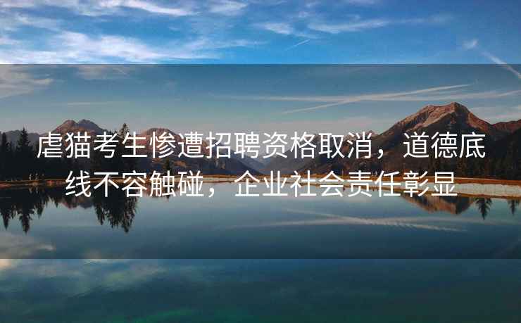 虐貓考生慘遭招聘資格取消，道德底線不容觸碰，企業社會責任彰顯