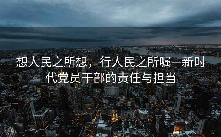 想人民之所想，行人民之所囑—新時(shí)代黨員干部的責(zé)任與擔(dān)當(dāng)