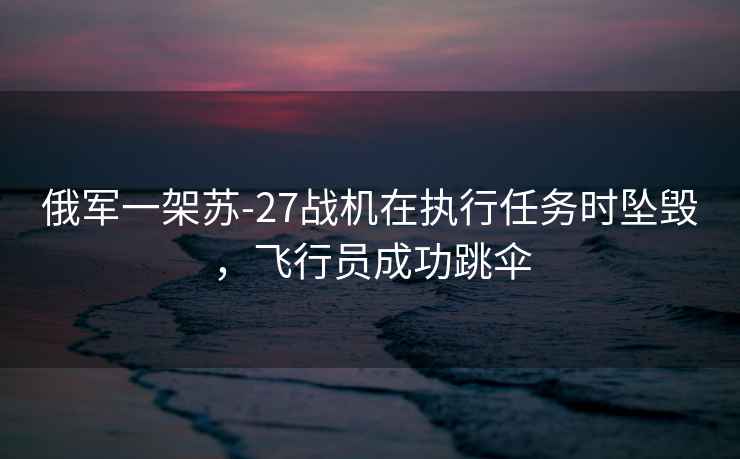 俄軍一架蘇-27戰機在執行任務時墜毀，飛行員成功跳傘