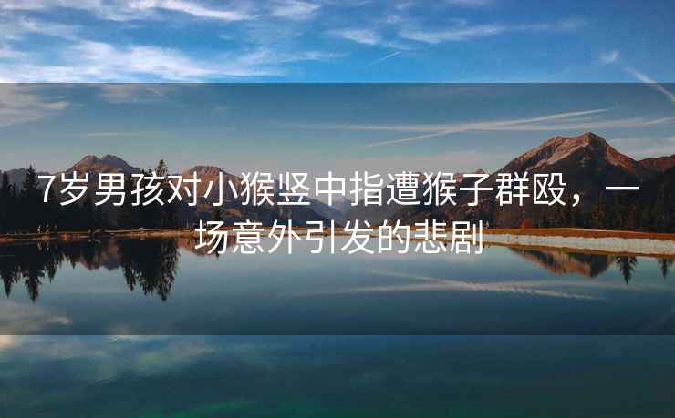 7歲男孩對小猴豎中指遭猴子群毆，一場意外引發的悲劇