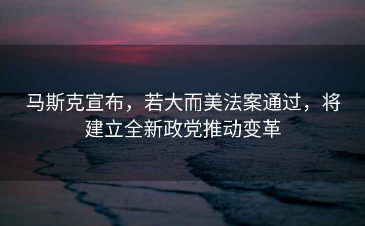 馬斯克宣布，若大而美法案通過，將建立全新政黨推動變革