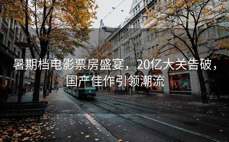 暑期檔電影票房盛宴，20億大關(guān)告破，國產(chǎn)佳作引領(lǐng)潮流