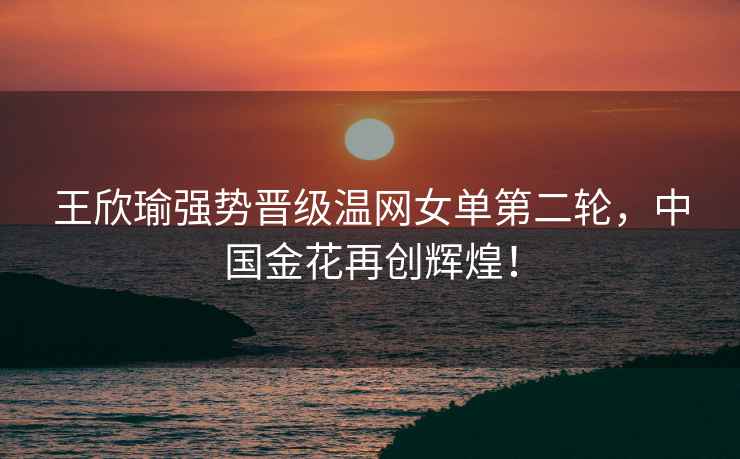王欣瑜強勢晉級溫網女單第二輪，中國金花再創輝煌！