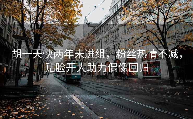 胡一天快兩年未進(jìn)組，粉絲熱情不減，貼臉開(kāi)大助力偶像回歸