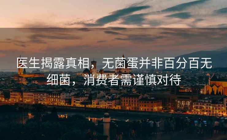 醫生揭露真相，無菌蛋并非百分百無細菌，消費者需謹慎對待
