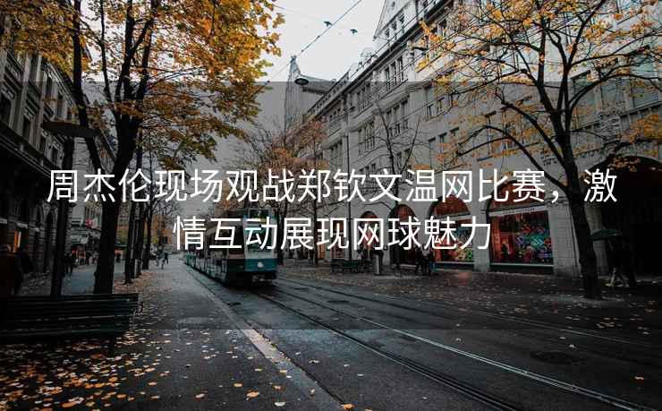 周杰倫現場觀戰鄭欽文溫網比賽，激情互動展現網球魅力