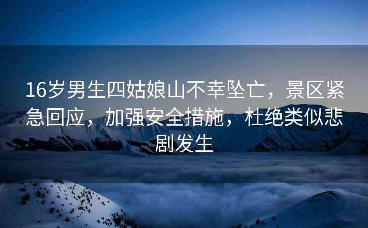 16歲男生四姑娘山不幸墜亡，景區緊急回應，加強安全措施，杜絕類似悲劇發生