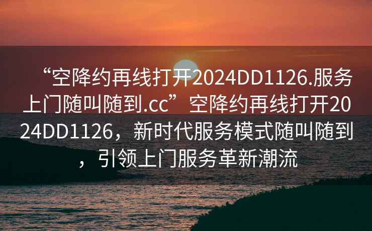 “空降約再線(xiàn)打開(kāi)2024DD1126.服務(wù)上門(mén)隨叫隨到.cc”空降約再線(xiàn)打開(kāi)2024DD1126，新時(shí)代服務(wù)模式隨叫隨到，引領(lǐng)上門(mén)服務(wù)革新潮流