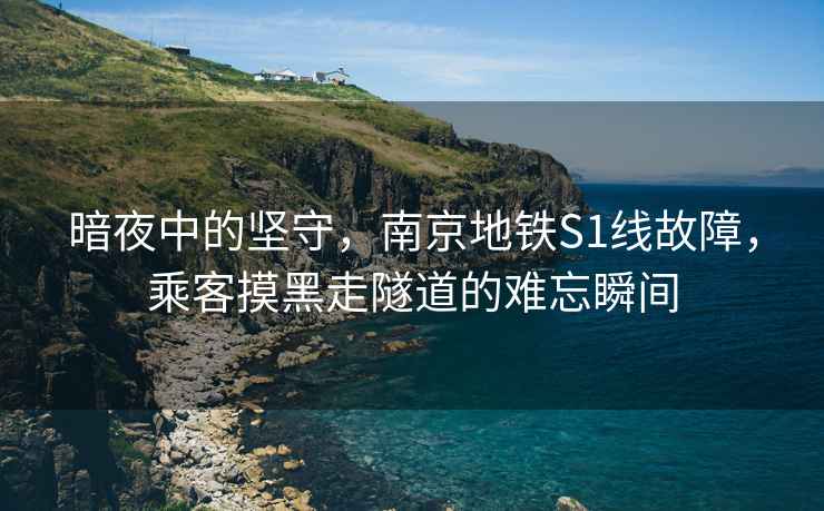 暗夜中的堅守，南京地鐵S1線故障，乘客摸黑走隧道的難忘瞬間