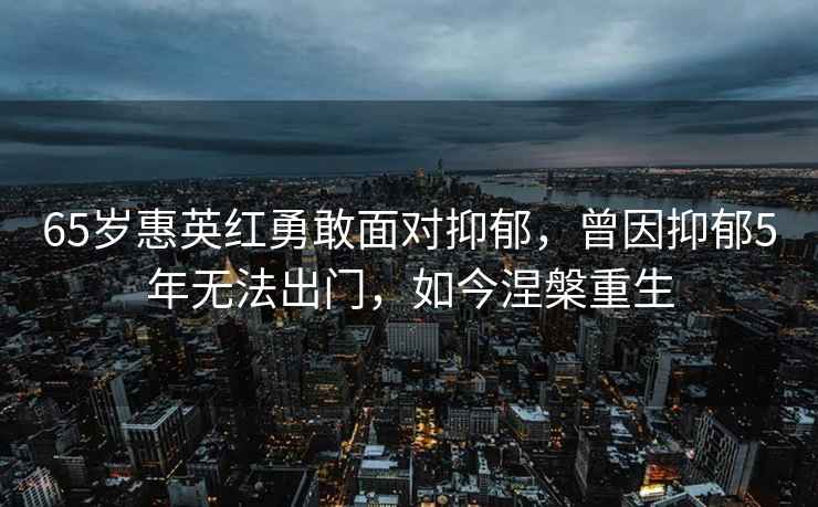 65歲惠英紅勇敢面對抑郁，曾因抑郁5年無法出門，如今涅槃重生