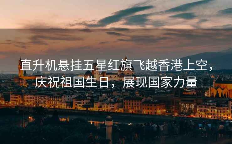 直升機懸掛五星紅旗飛越香港上空，慶祝祖國生日，展現國家力量
