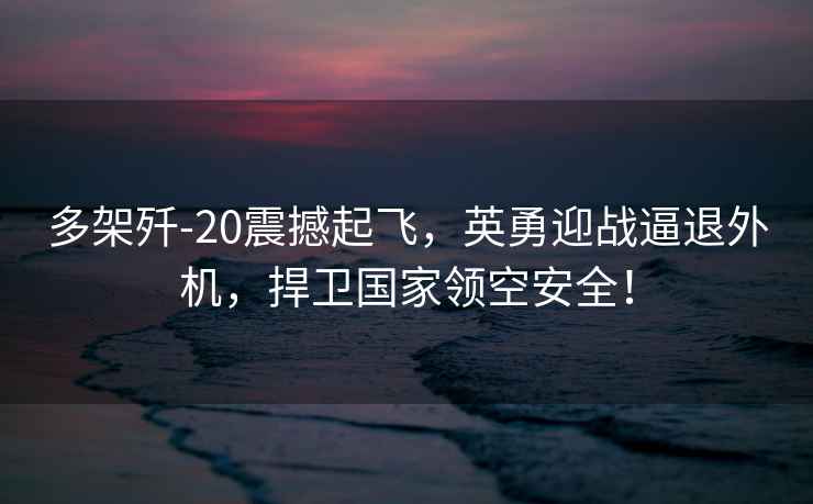 多架殲-20震撼起飛，英勇迎戰逼退外機，捍衛國家領空安全！