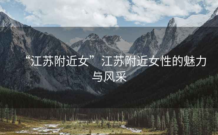 “江蘇附近女”江蘇附近女性的魅力與風采