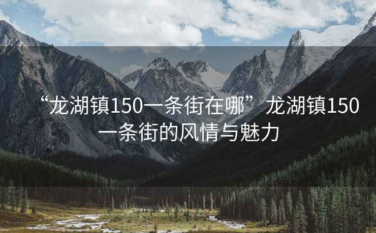“龍湖鎮150一條街在哪”龍湖鎮150一條街的風情與魅力