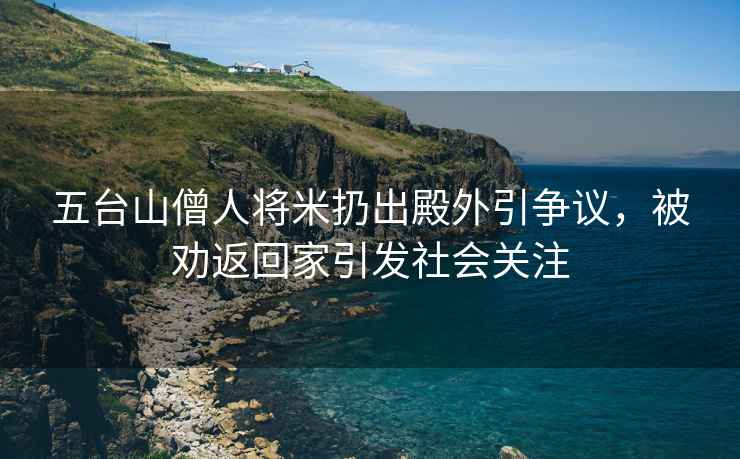 五臺山僧人將米扔出殿外引爭議，被勸返回家引發社會關注