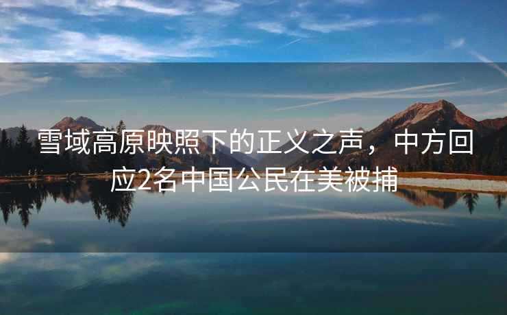 雪域高原映照下的正義之聲，中方回應2名中國公民在美被捕