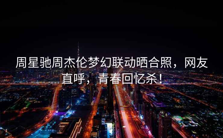 周星馳周杰倫夢幻聯動曬合照，網友直呼，青春回憶殺！