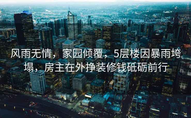 風雨無情，家園傾覆，5層樓因暴雨垮塌，房主在外掙裝修錢砥礪前行