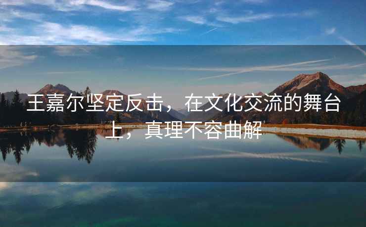 王嘉爾堅定反擊，在文化交流的舞臺上，真理不容曲解