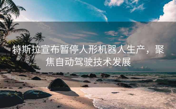 特斯拉宣布暫停人形機器人生產，聚焦自動駕駛技術發展